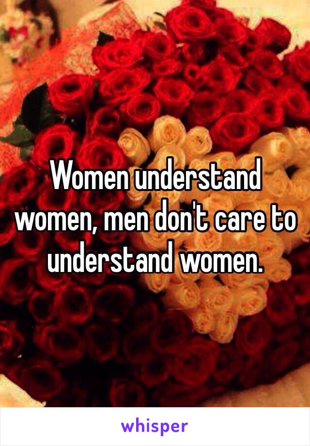Women understand women, men don't care to understand women.