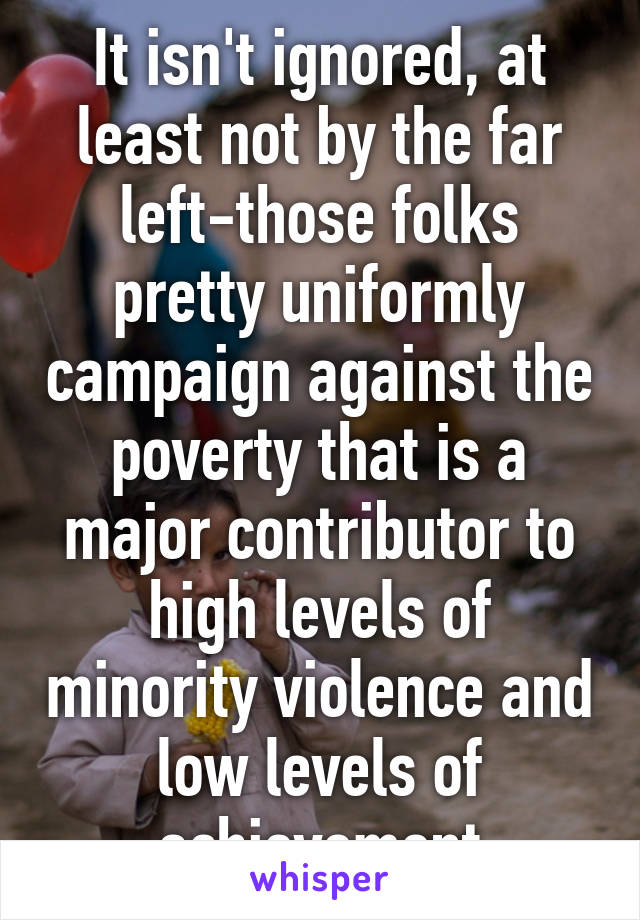 It isn't ignored, at least not by the far left-those folks pretty uniformly campaign against the poverty that is a major contributor to high levels of minority violence and low levels of achievement