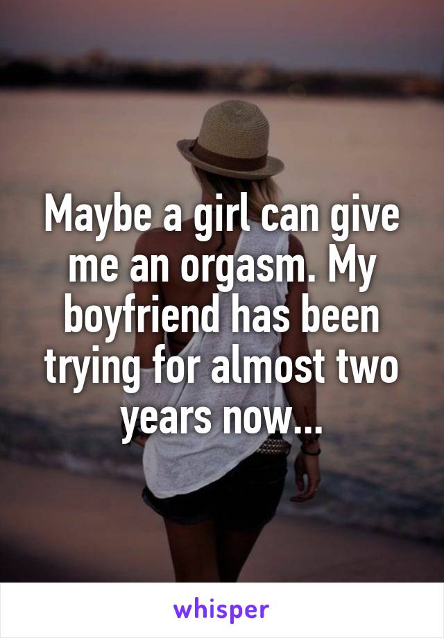 Maybe a girl can give me an orgasm. My boyfriend has been trying for almost two years now...