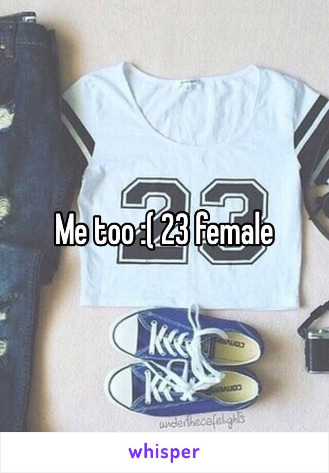 Me too :( 23 female 