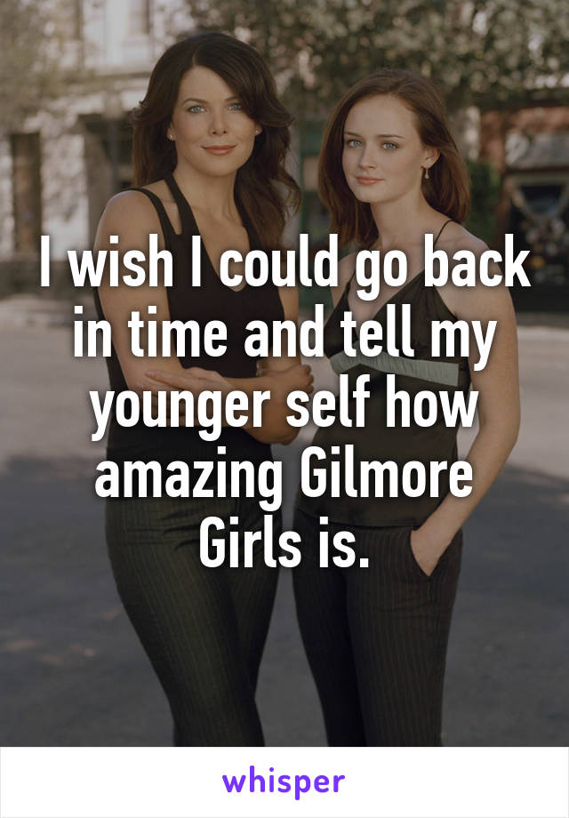 I wish I could go back in time and tell my younger self how amazing Gilmore Girls is.