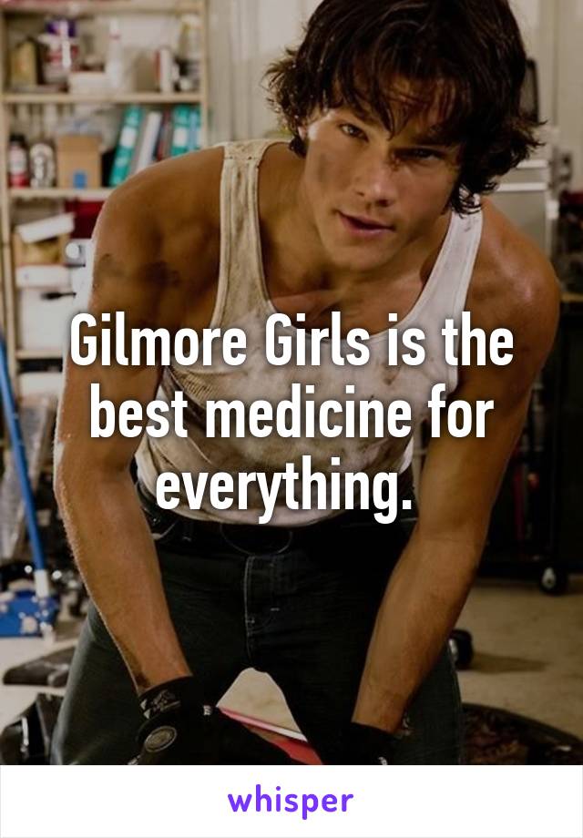 Gilmore Girls is the best medicine for everything. 