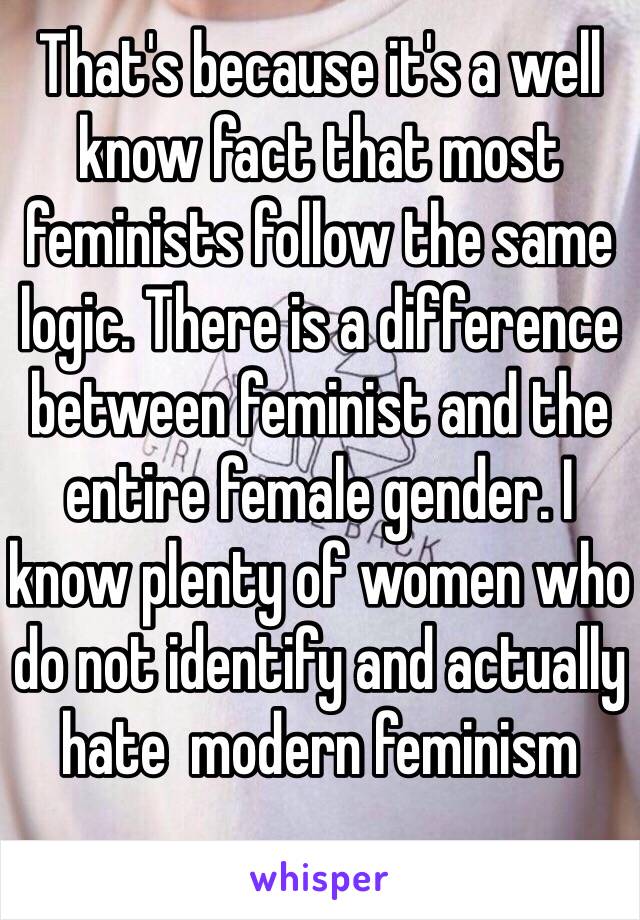 That's because it's a well know fact that most feminists follow the same logic. There is a difference between feminist and the entire female gender. I know plenty of women who do not identify and actually hate  modern feminism 