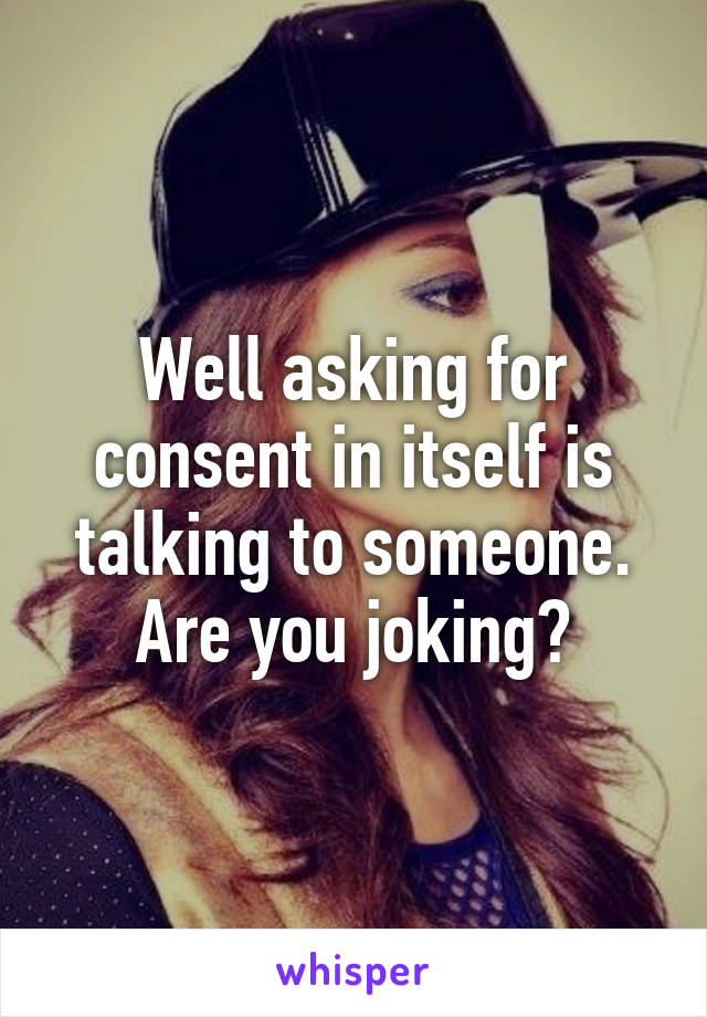 Well asking for consent in itself is talking to someone. Are you joking?