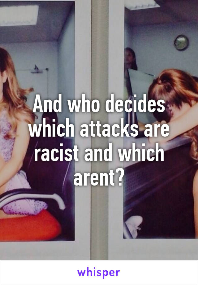 And who decides which attacks are racist and which arent?