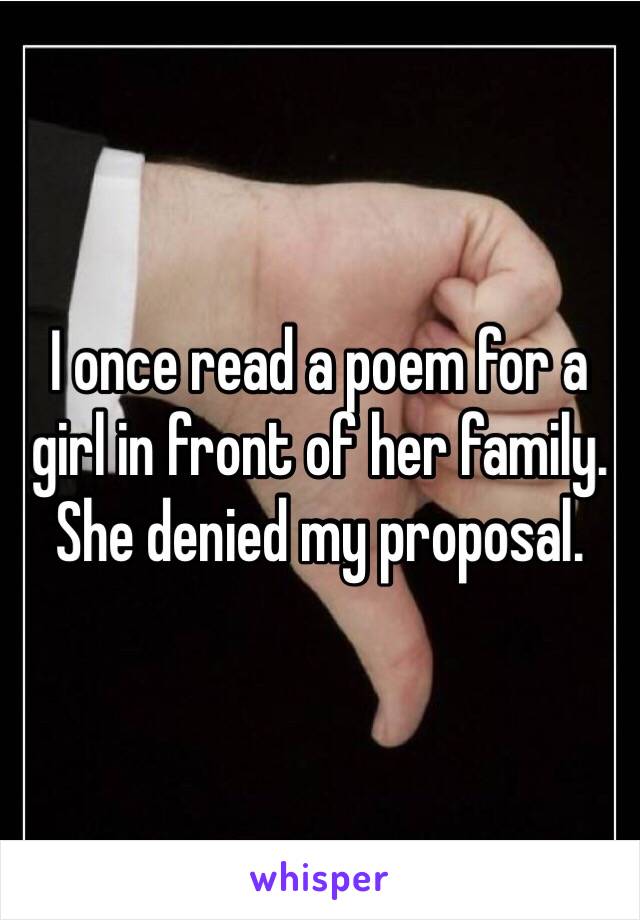 I once read a poem for a girl in front of her family. She denied my proposal. 