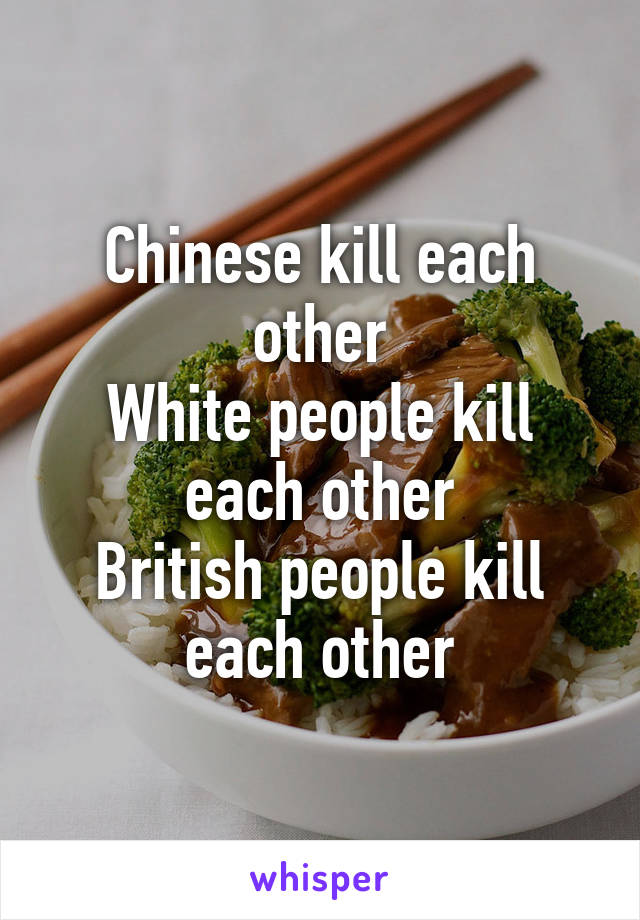 Chinese kill each other
White people kill each other
British people kill each other