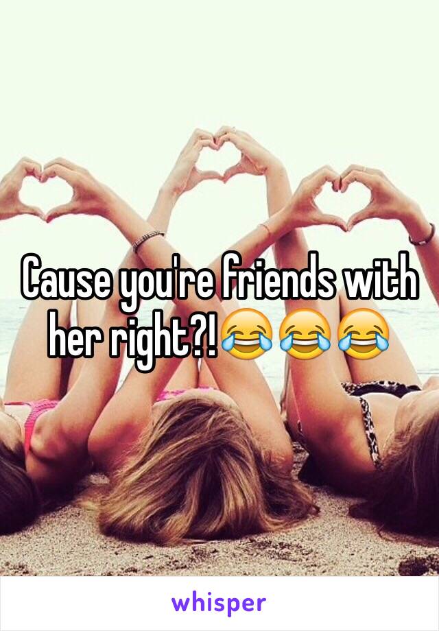 Cause you're friends with her right?!😂😂😂