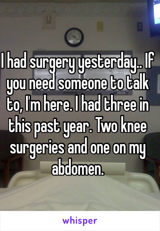 I had surgery yesterday.. If you need someone to talk to, I'm here. I had three in this past year. Two knee surgeries and one on my abdomen.