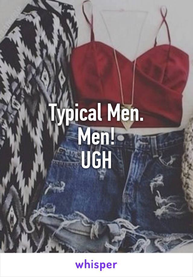 Typical Men.
Men!
UGH