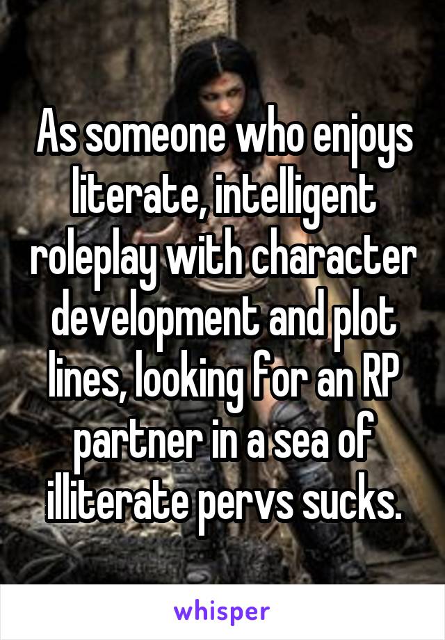 As someone who enjoys literate, intelligent roleplay with character development and plot lines, looking for an RP partner in a sea of illiterate pervs sucks.