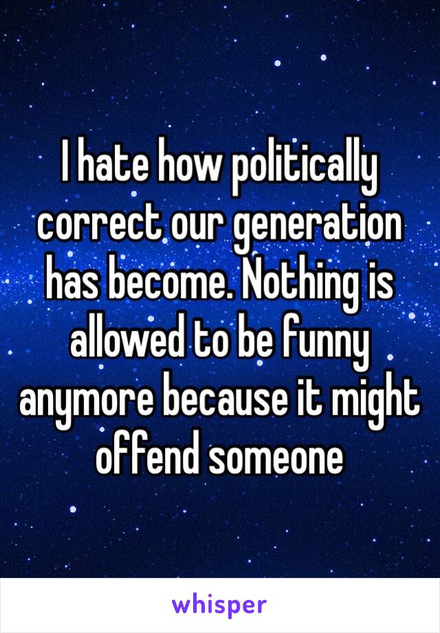 I hate how politically correct our generation has become. Nothing is allowed to be funny anymore because it might offend someone 