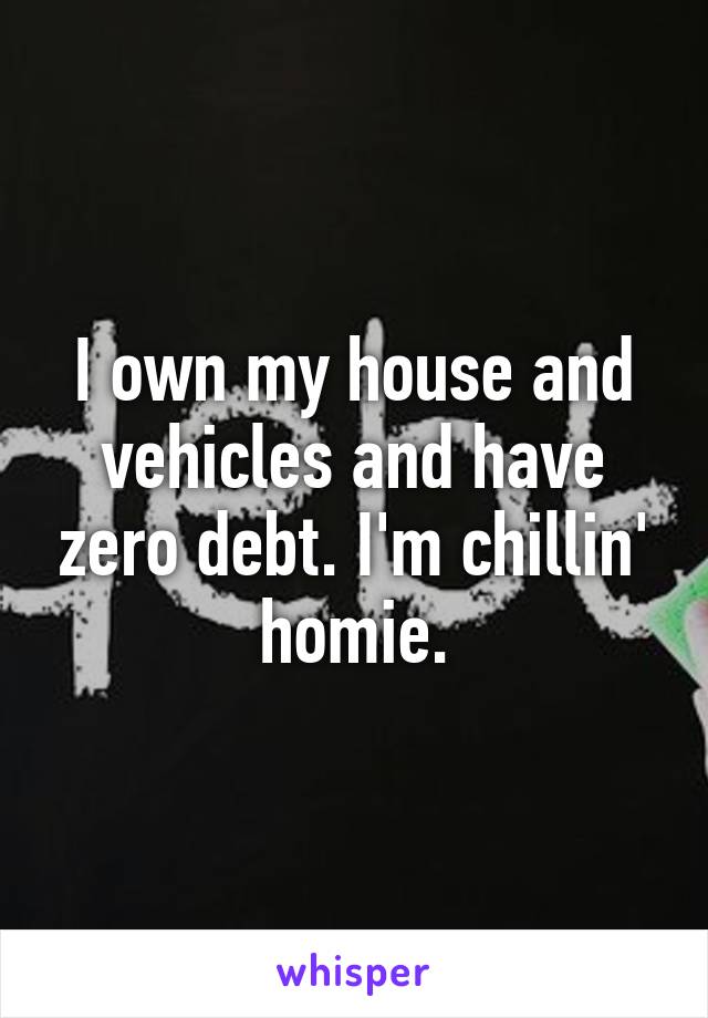 I own my house and vehicles and have zero debt. I'm chillin' homie.