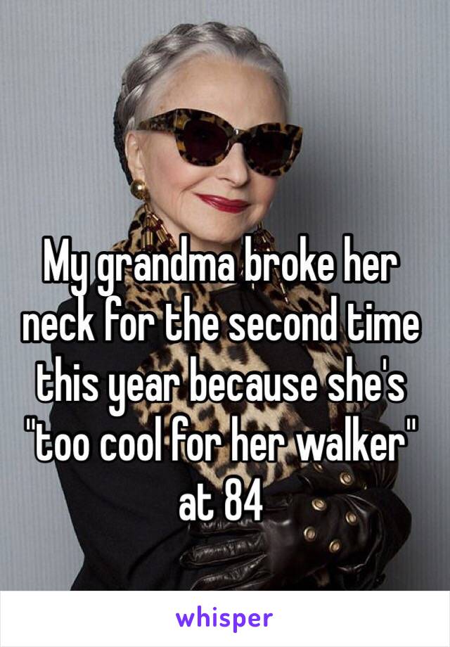 My grandma broke her neck for the second time this year because she's "too cool for her walker" at 84