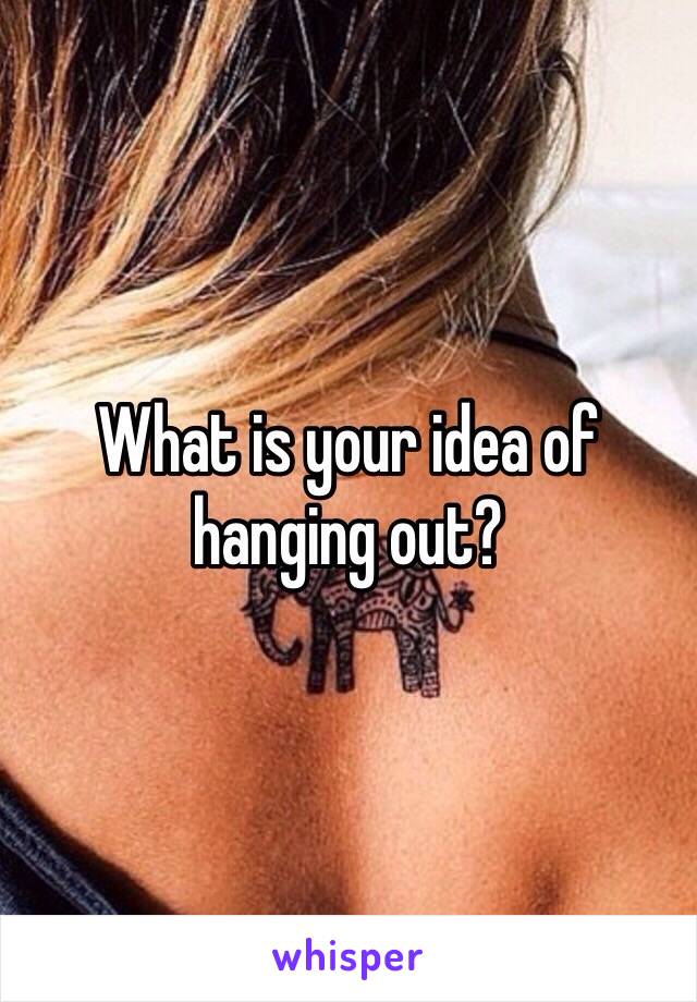 What is your idea of hanging out?