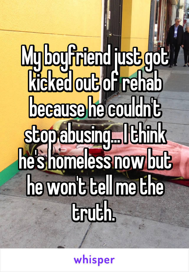 My boyfriend just got kicked out of rehab because he couldn't stop abusing... I think he's homeless now but he won't tell me the truth. 