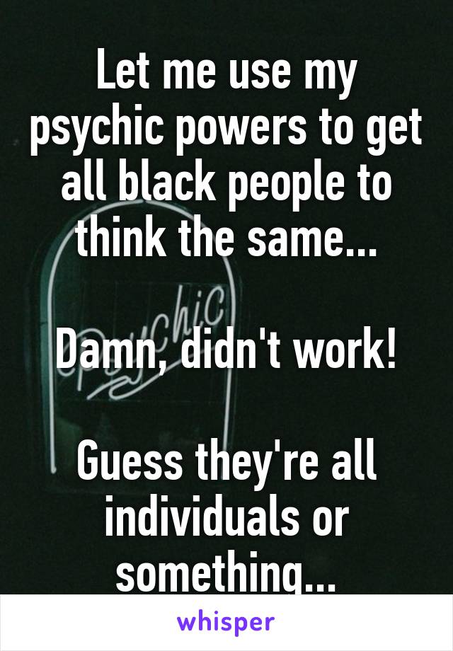 Let me use my psychic powers to get all black people to think the same...

Damn, didn't work!

Guess they're all individuals or something...