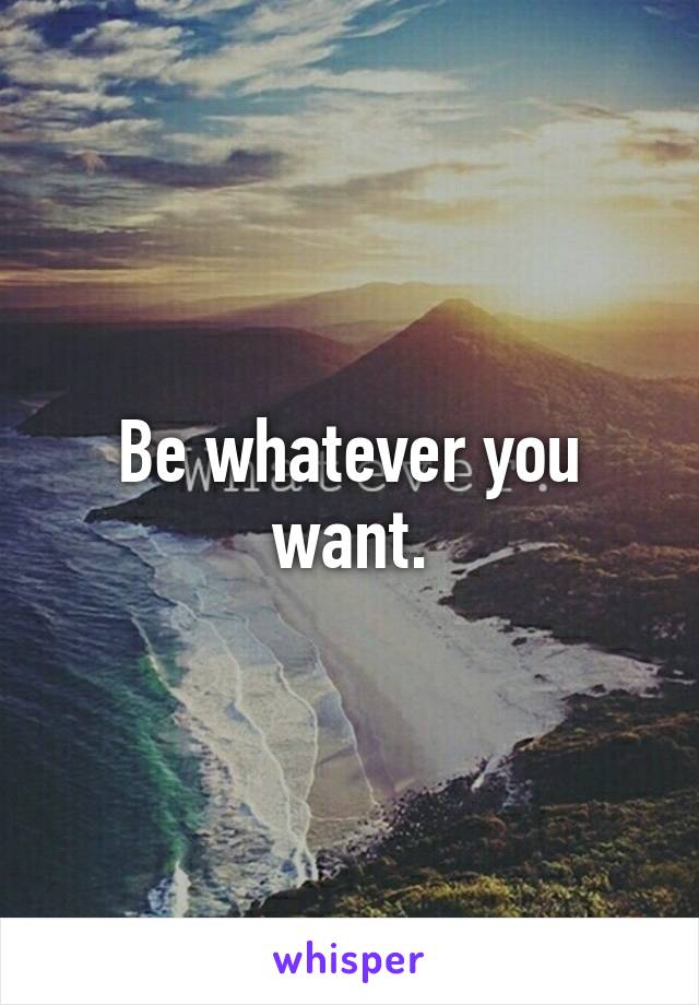 Be whatever you want.