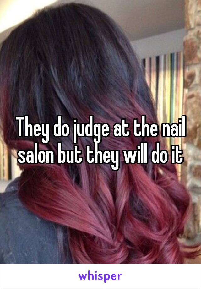 They do judge at the nail salon but they will do it