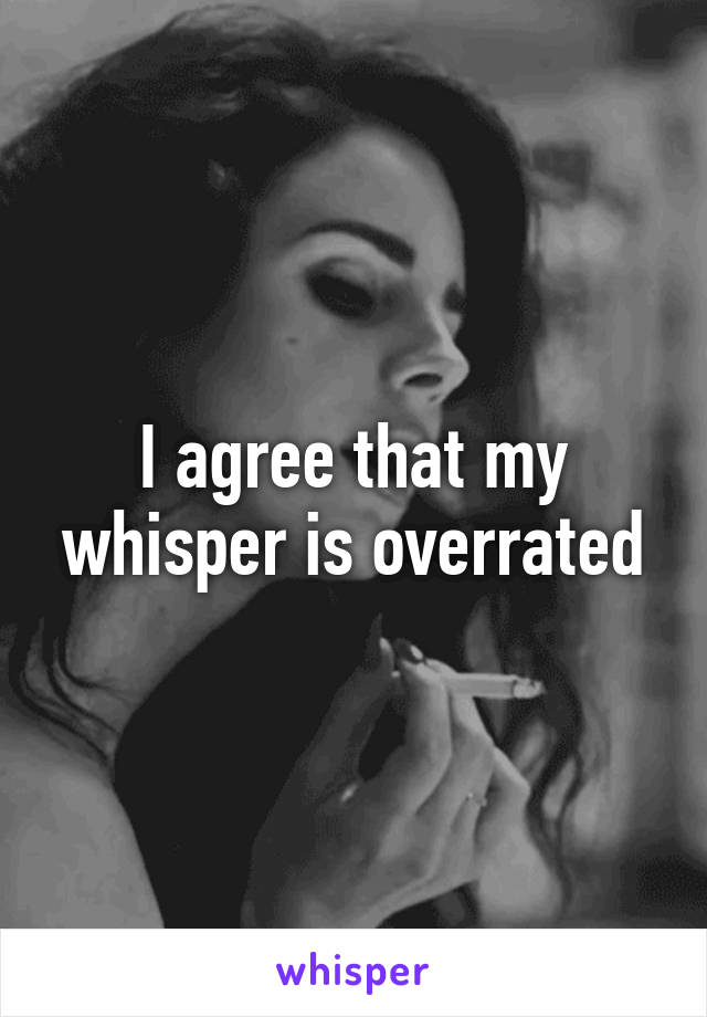 I agree that my whisper is overrated