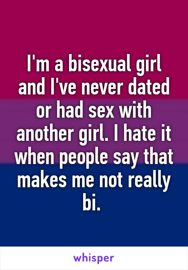I'm a bisexual girl and I've never dated or had sex with another girl. I hate it when people say that makes me not really bi. 