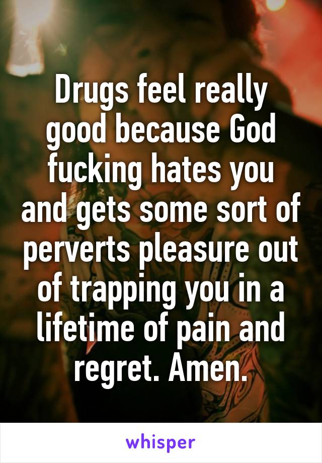 Drugs feel really good because God fucking hates you and gets some sort of perverts pleasure out of trapping you in a lifetime of pain and regret. Amen.