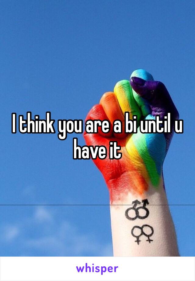 I think you are a bi until u have it
