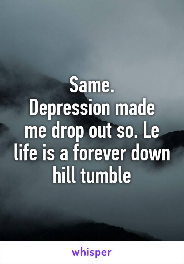 Same.
Depression made me drop out so. Le life is a forever down hill tumble