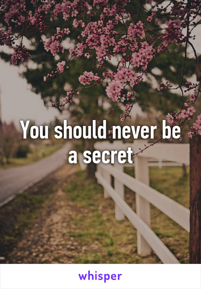 You should never be a secret