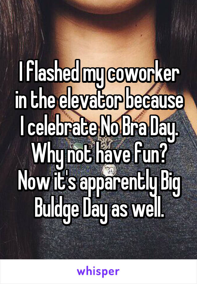I flashed my coworker in the elevator because I celebrate No Bra Day. Why not have fun? Now it's apparently Big Buldge Day as well.