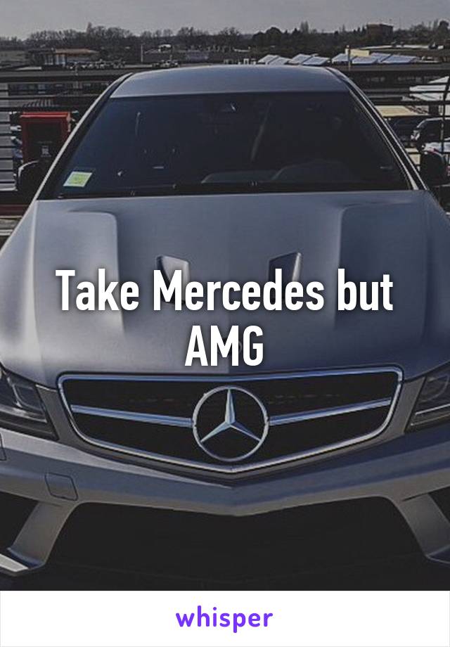 Take Mercedes but AMG