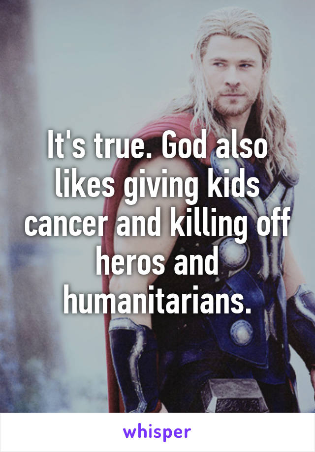 It's true. God also likes giving kids cancer and killing off heros and humanitarians.