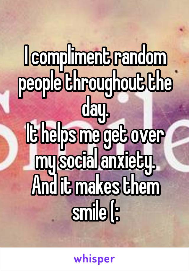 I compliment random people throughout the day.
It helps me get over my social anxiety.
And it makes them smile (: