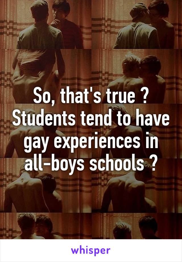 So, that's true ? Students tend to have gay experiences in all-boys schools ?