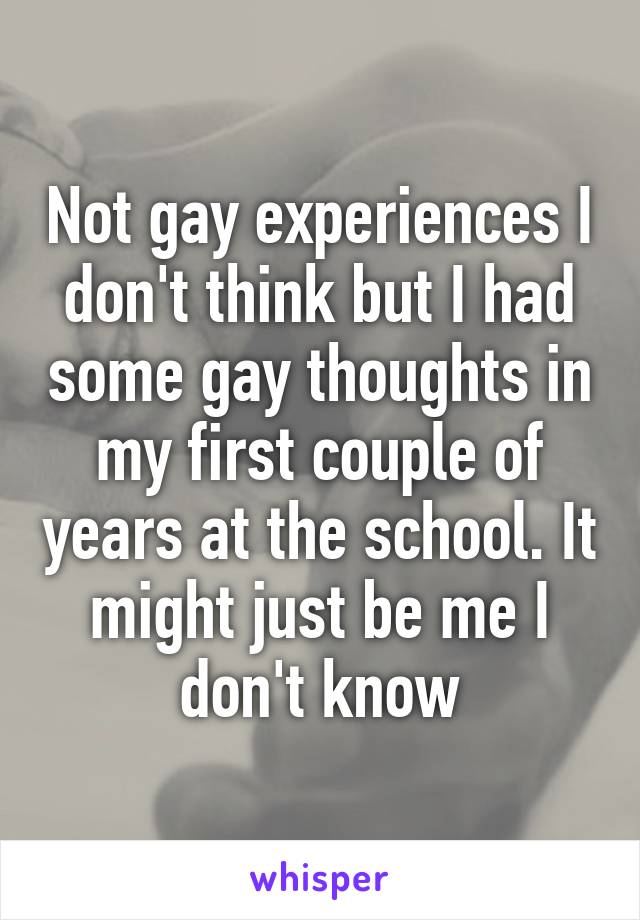 Not gay experiences I don't think but I had some gay thoughts in my first couple of years at the school. It might just be me I don't know