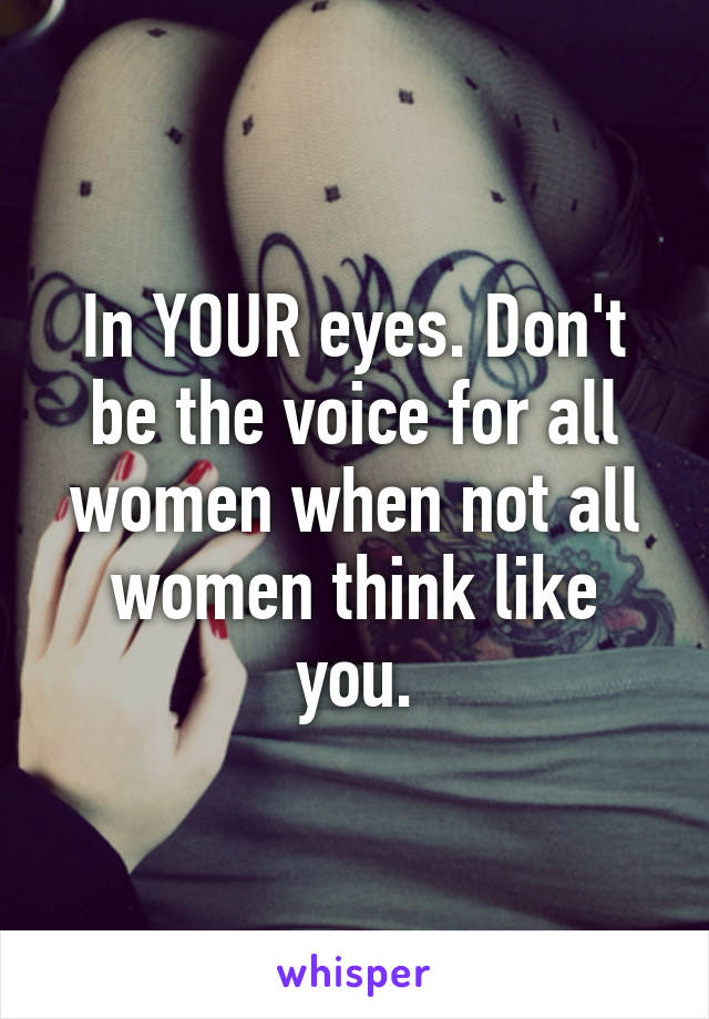 In YOUR eyes. Don't be the voice for all women when not all women think like you.