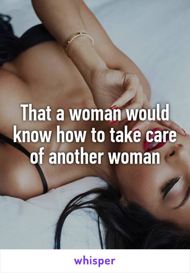 That a woman would know how to take care of another woman