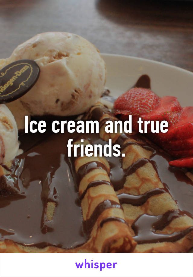 Ice cream and true friends.