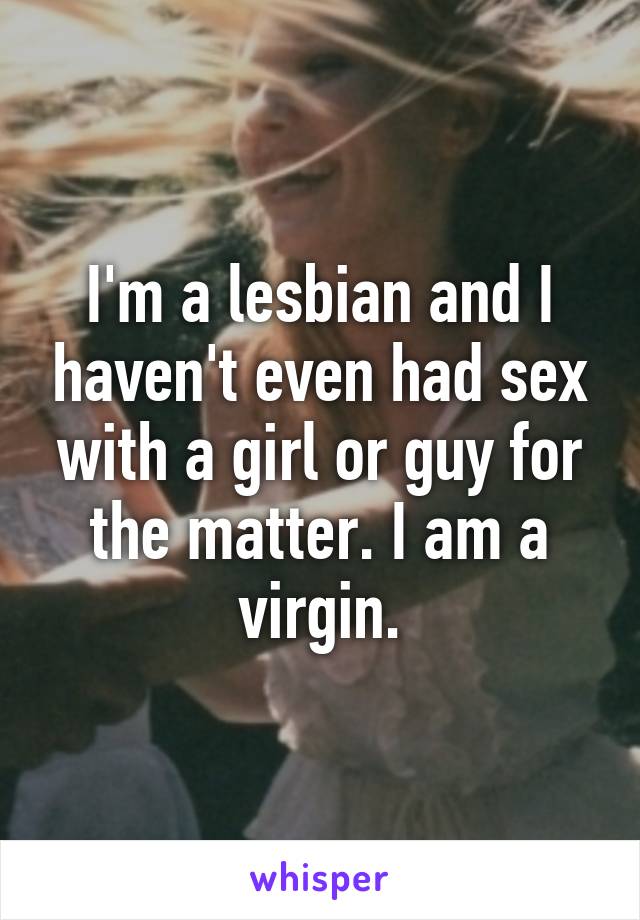 I'm a lesbian and I haven't even had sex with a girl or guy for the matter. I am a virgin.