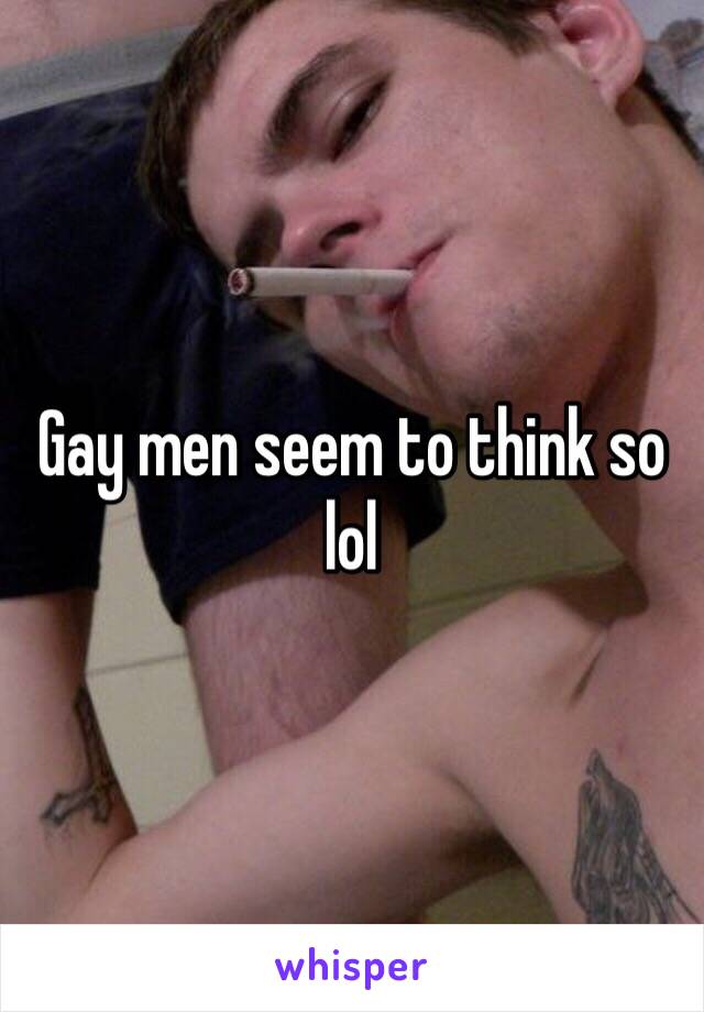 Gay men seem to think so lol
