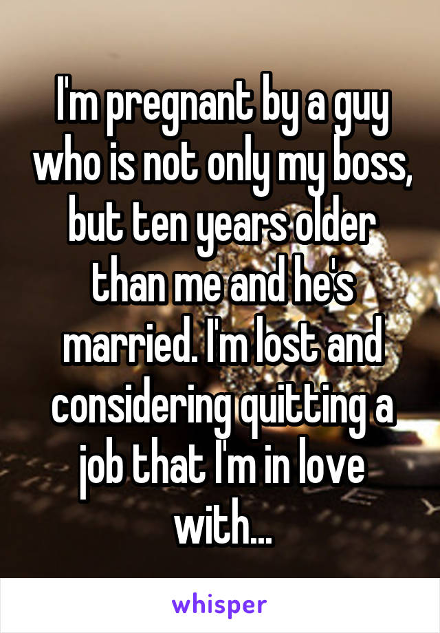 I'm pregnant by a guy who is not only my boss, but ten years older than me and he's married. I'm lost and considering quitting a job that I'm in love with...