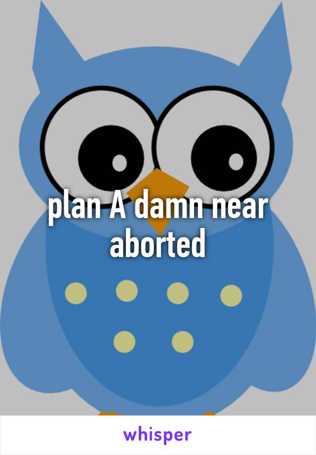 plan A damn near aborted