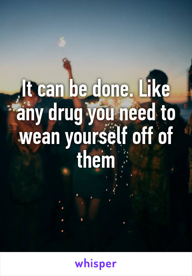 It can be done. Like any drug you need to wean yourself off of them
