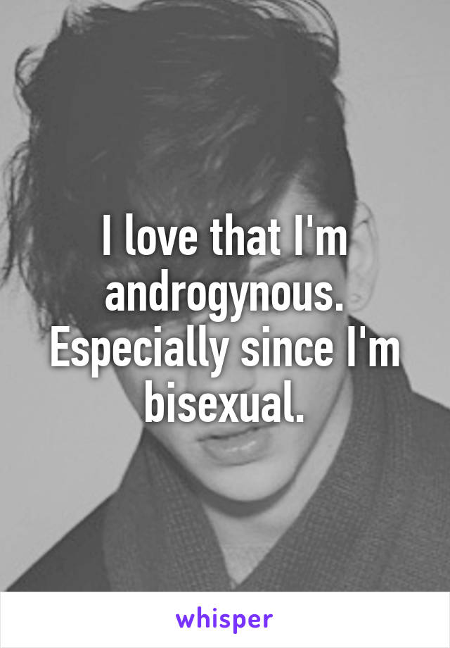 I love that I'm androgynous.
Especially since I'm bisexual.