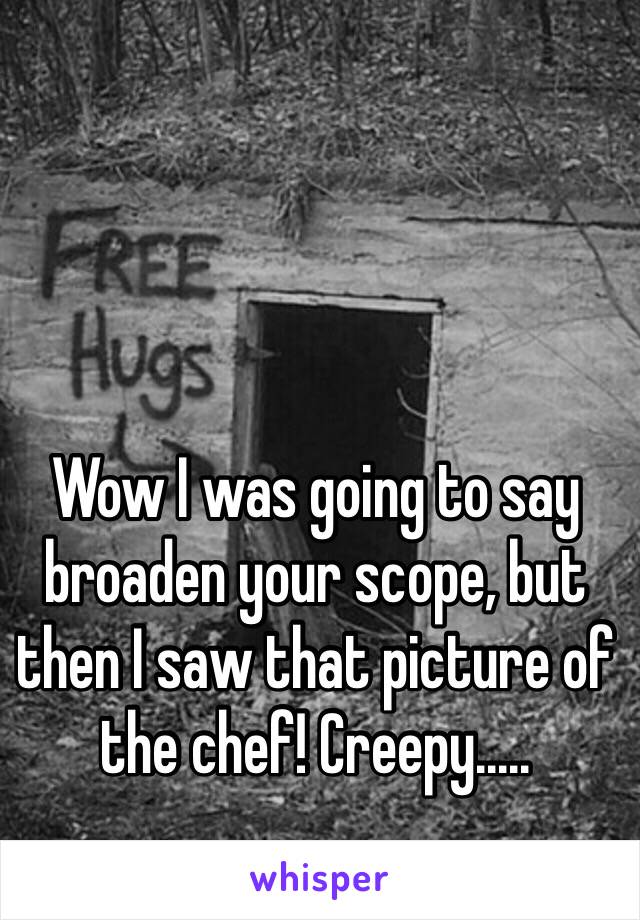 Wow I was going to say broaden your scope, but then I saw that picture of the chef! Creepy.....