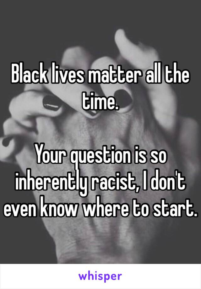 Black lives matter all the time. 

Your question is so inherently racist, I don't even know where to start. 