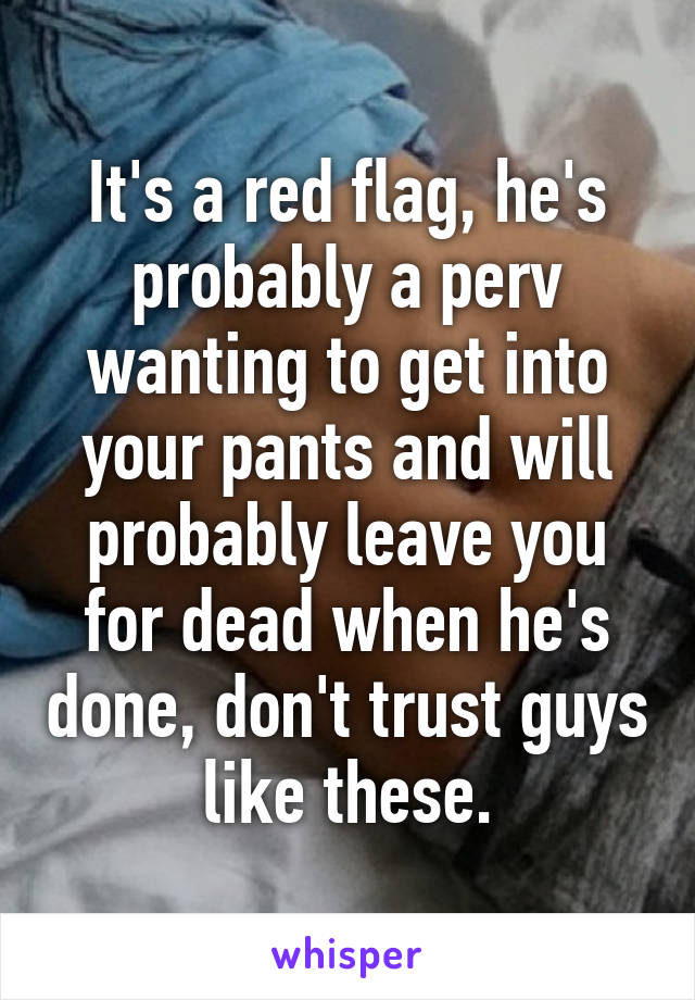 It's a red flag, he's probably a perv wanting to get into your pants and will probably leave you for dead when he's done, don't trust guys like these.