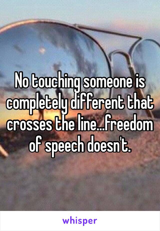 No touching someone is completely different that crosses the line...freedom of speech doesn't. 