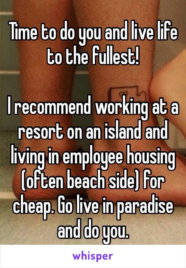 Time to do you and live life to the fullest! 

I recommend working at a resort on an island and living in employee housing (often beach side) for cheap. Go live in paradise and do you.