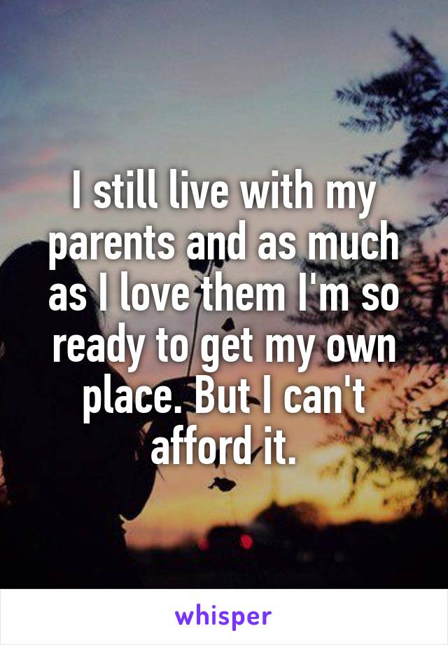 I still live with my parents and as much as I love them I'm so ready to get my own place. But I can't afford it.